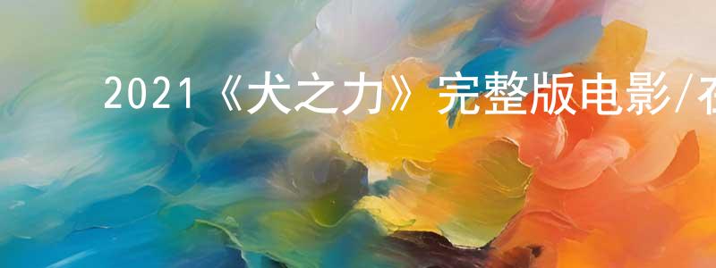 ﻿曾子凌发布﻿2021《犬之力》完整版电影/在线观看/百度云-美剧天堂